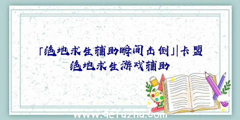 「绝地求生辅助瞬间击倒」|卡盟绝地求生游戏辅助